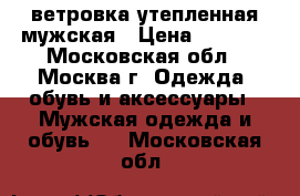 ветровка утепленная мужская › Цена ­ 1 300 - Московская обл., Москва г. Одежда, обувь и аксессуары » Мужская одежда и обувь   . Московская обл.